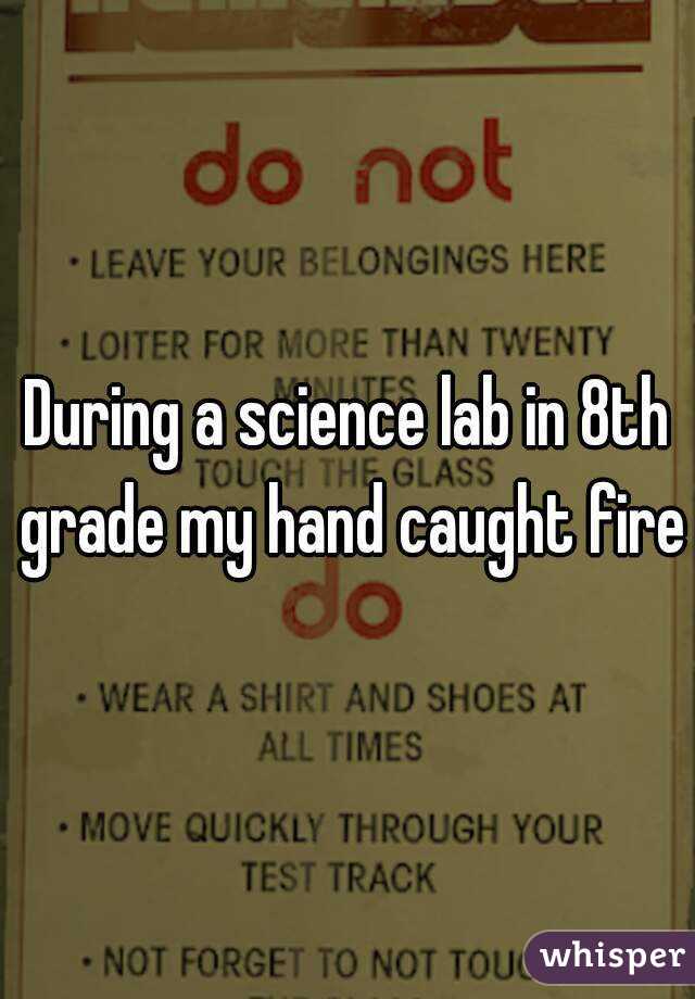 During a science lab in 8th grade my hand caught fire