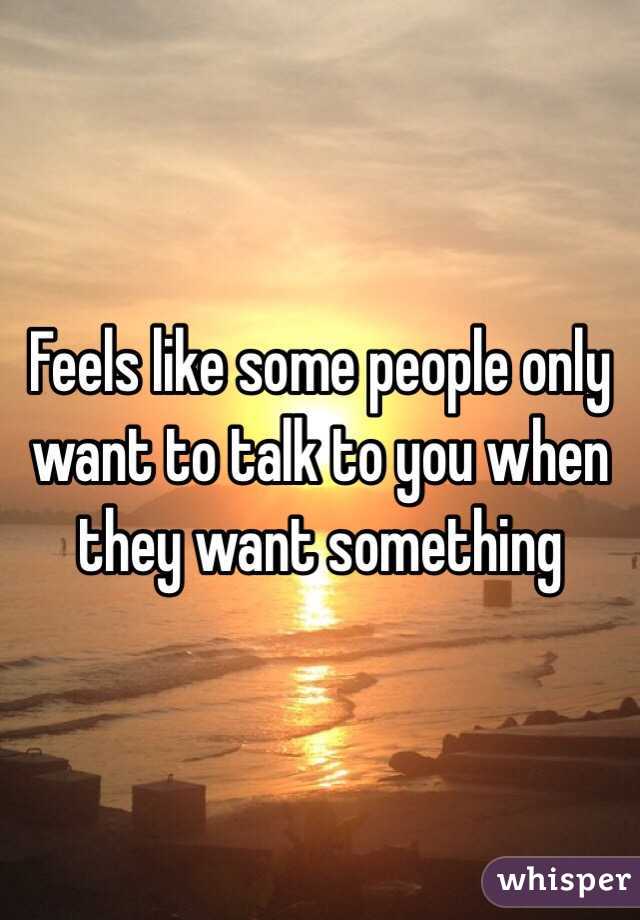 Feels like some people only want to talk to you when they want something
