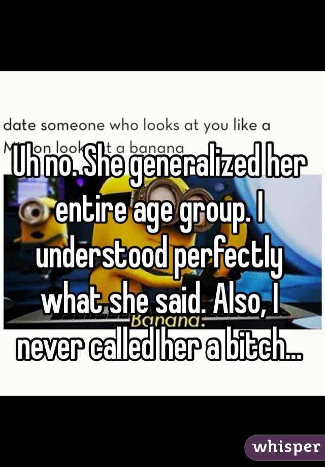 Uh no. She generalized her entire age group. I understood perfectly what she said. Also, I never called her a bitch...