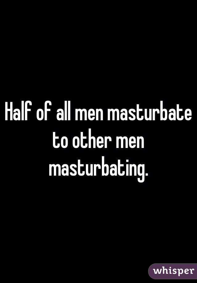 Half of all men masturbate to other men masturbating. 