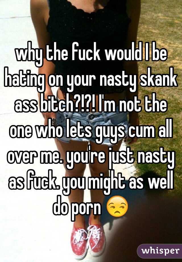 why the fuck would I be hating on your nasty skank ass bitch?!?! I'm not the one who lets guys cum all over me. you're just nasty as fuck. you might as well do porn 😒 
