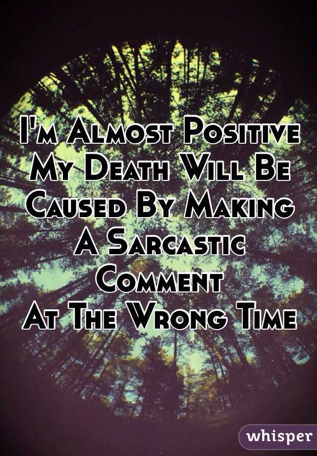 I'm Almost Positive 
My Death Will Be 
Caused By Making 
A Sarcastic Comment 
At The Wrong Time