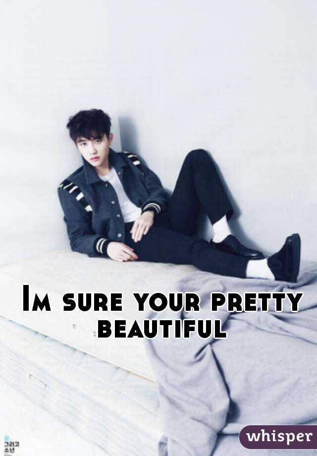 Im sure your pretty beautiful 