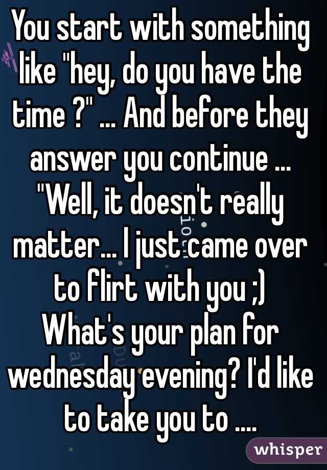 You start with something like "hey, do you have the time ?" ... And before they answer you continue ... "Well, it doesn't really matter... I just came over to flirt with you ;) 
What's your plan for wednesday evening? I'd like to take you to ....