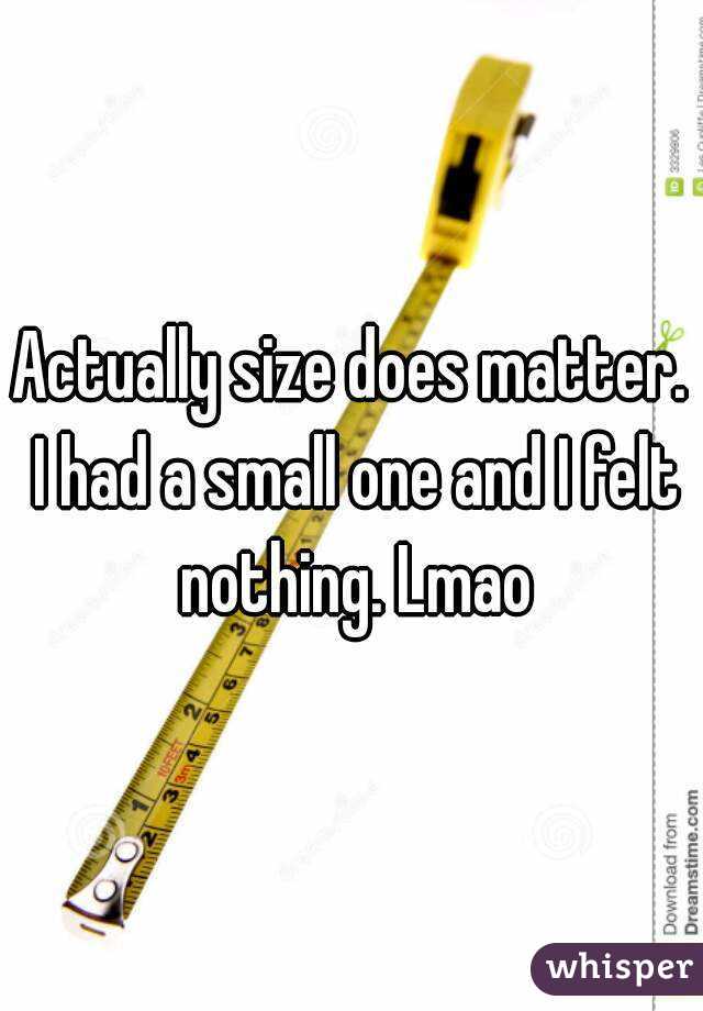 Actually size does matter. I had a small one and I felt nothing. Lmao