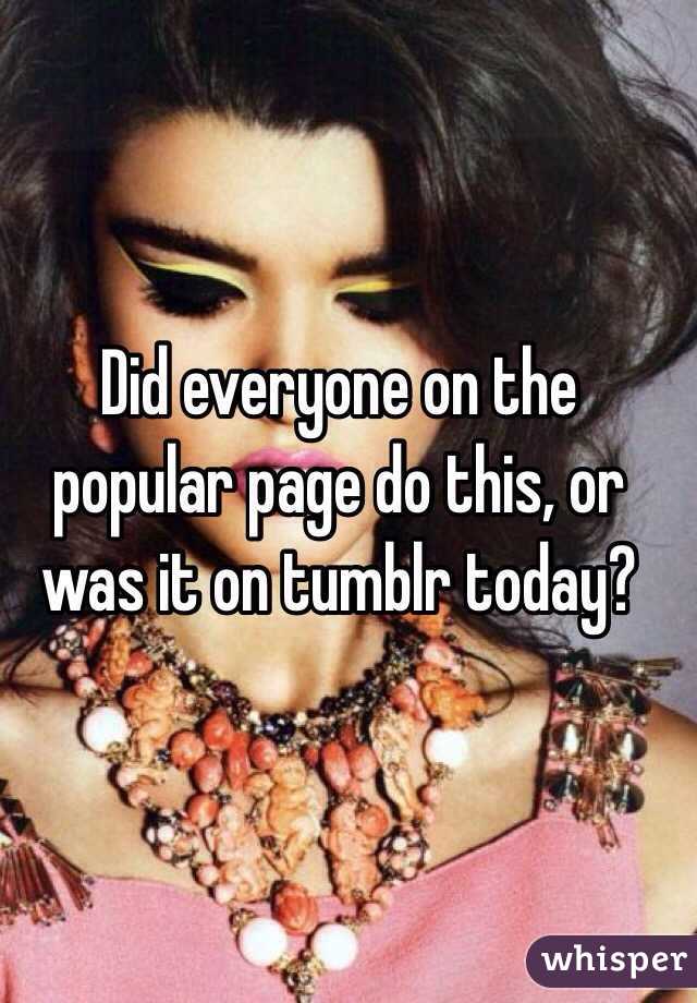 Did everyone on the popular page do this, or was it on tumblr today? 