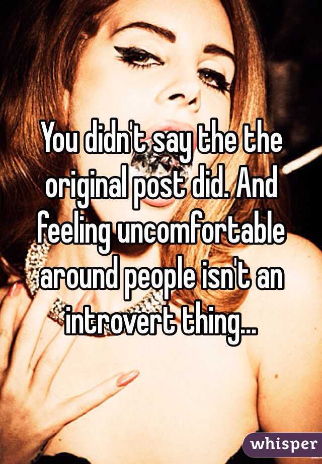 You didn't say the the original post did. And feeling uncomfortable around people isn't an introvert thing...