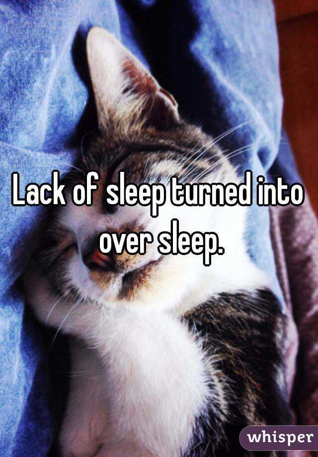 Lack of sleep turned into over sleep.
