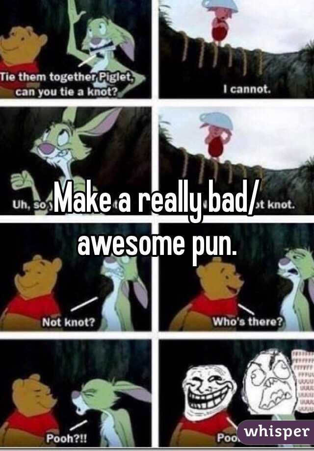 Make a really bad/awesome pun. 