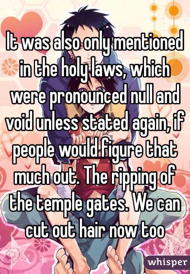 It was also only mentioned in the holy laws, which were pronounced null and void unless stated again, if people would figure that much out. The ripping of the temple gates. We can cut out hair now too