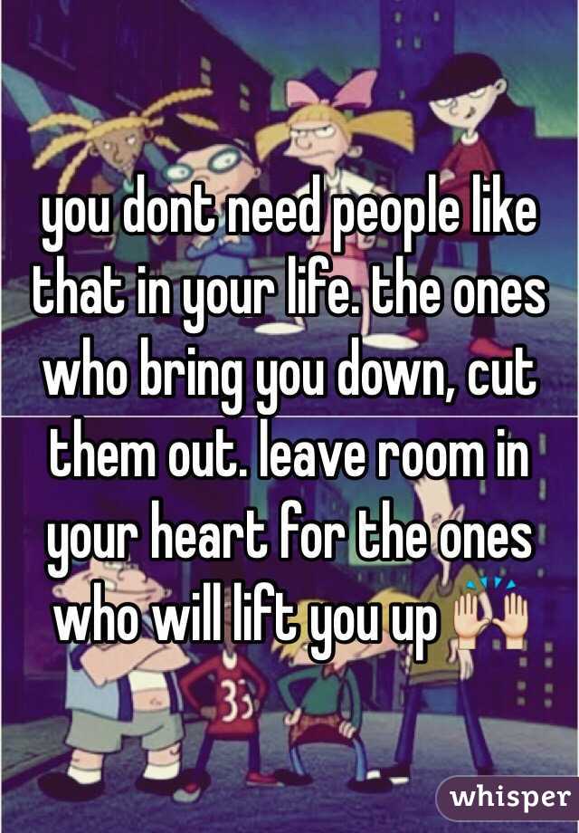 you dont need people like that in your life. the ones who bring you down, cut them out. leave room in your heart for the ones who will lift you up 🙌