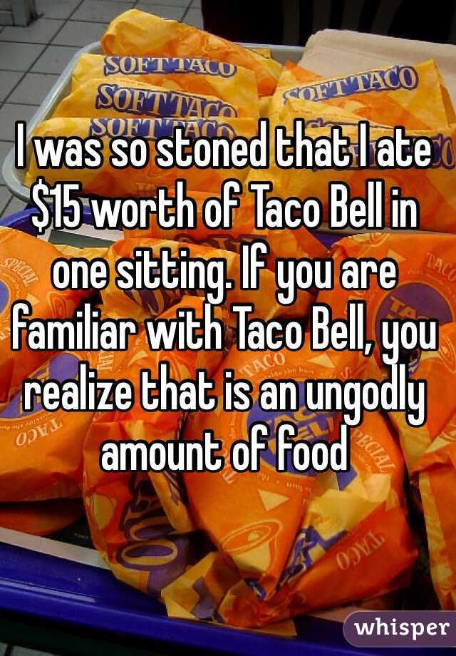 I was so stoned that I ate $15 worth of Taco Bell in one sitting. If you are familiar with Taco Bell, you realize that is an ungodly amount of food