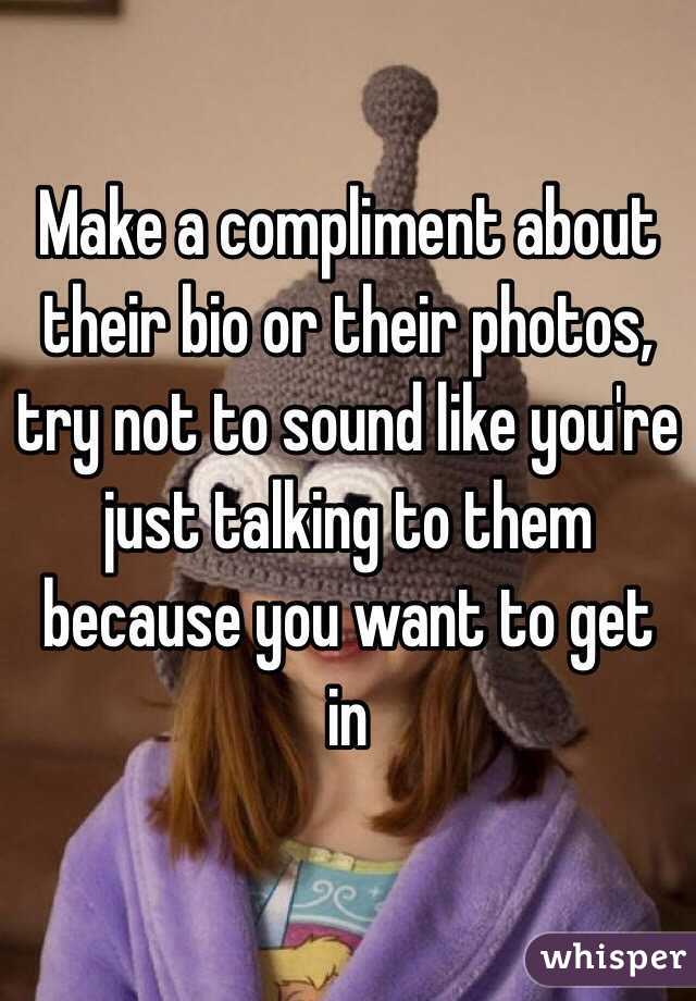 Make a compliment about their bio or their photos, try not to sound like you're just talking to them because you want to get in 