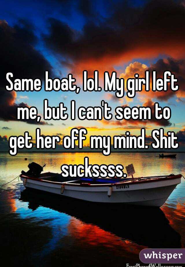 Same boat, lol. My girl left me, but I can't seem to get her off my mind. Shit suckssss.