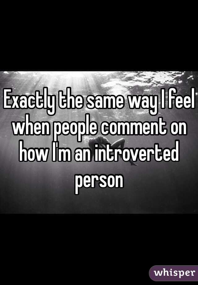 Exactly the same way I feel when people comment on how I'm an introverted person
