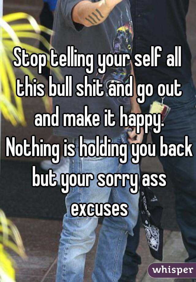 Stop telling your self all this bull shit and go out and make it happy. Nothing is holding you back but your sorry ass excuses