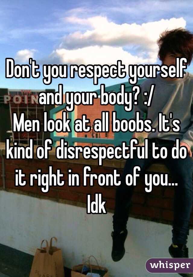 Don't you respect yourself and your body? :/
Men look at all boobs. It's kind of disrespectful to do it right in front of you... Idk