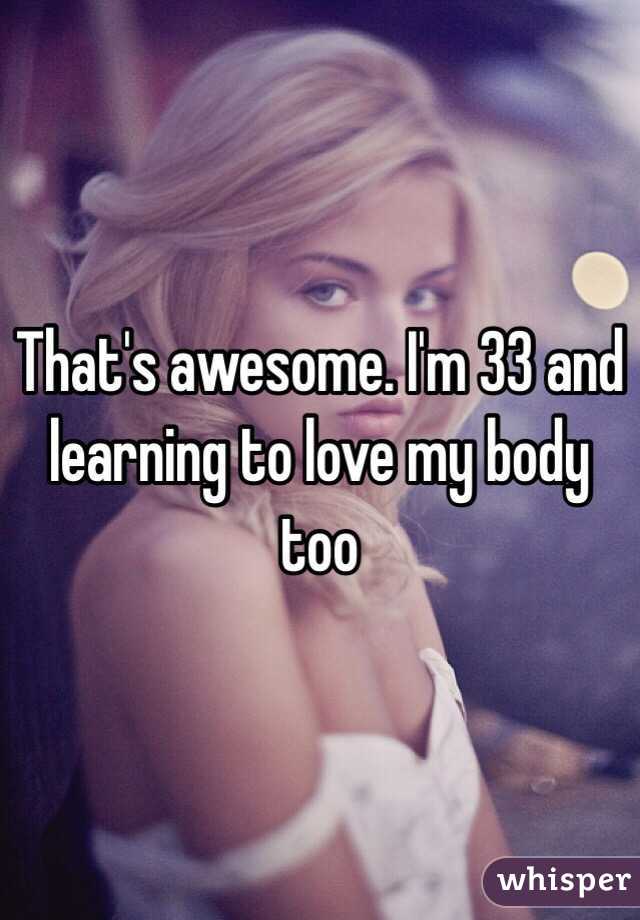 That's awesome. I'm 33 and learning to love my body too