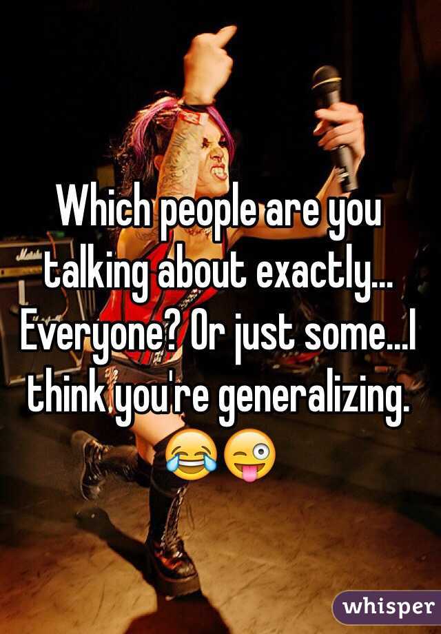 Which people are you talking about exactly... Everyone? Or just some...I think you're generalizing. 😂😜