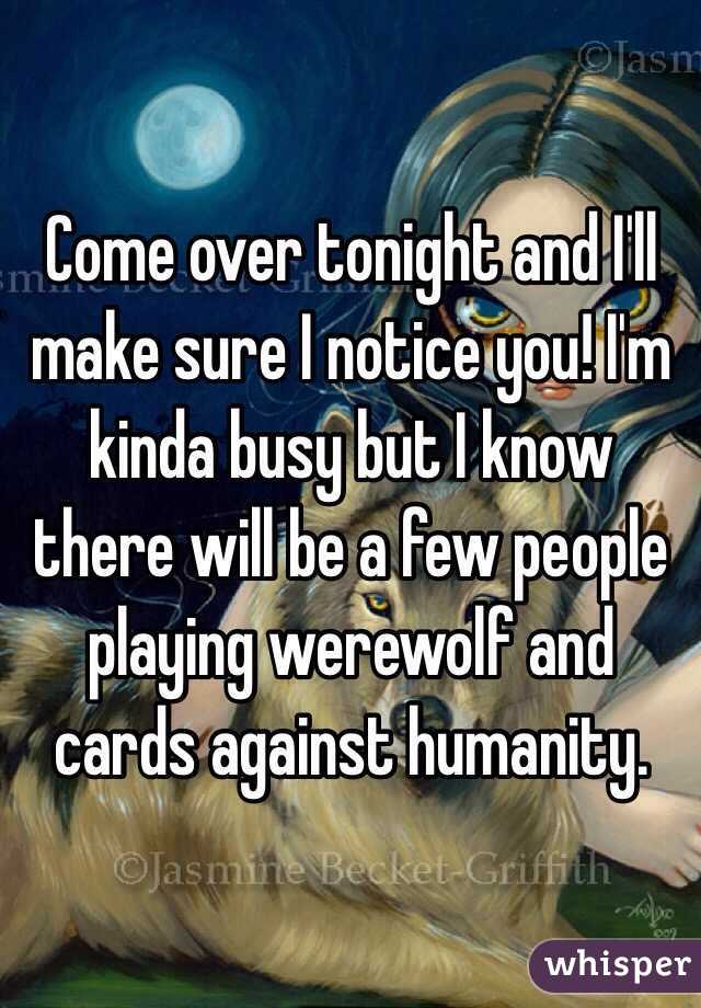 Come over tonight and I'll make sure I notice you! I'm kinda busy but I know there will be a few people playing werewolf and cards against humanity.