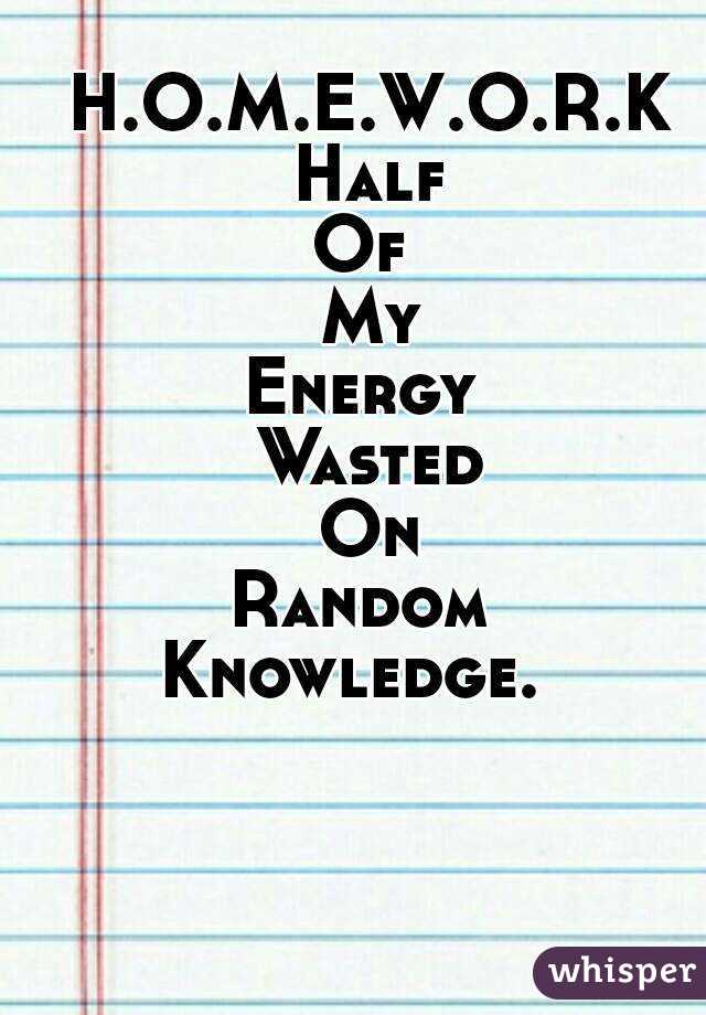 H.O.M.E.W.O.R.K
Half
Of 
My
Energy 
Wasted
On
Random 
Knowledge.  