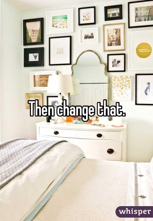 Then change that. 