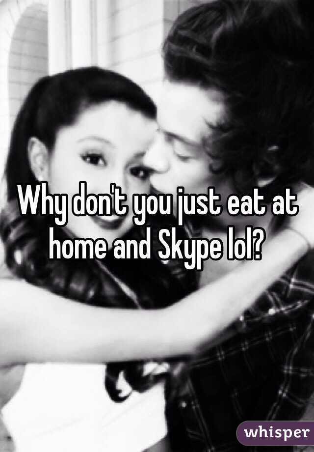 Why don't you just eat at home and Skype lol? 