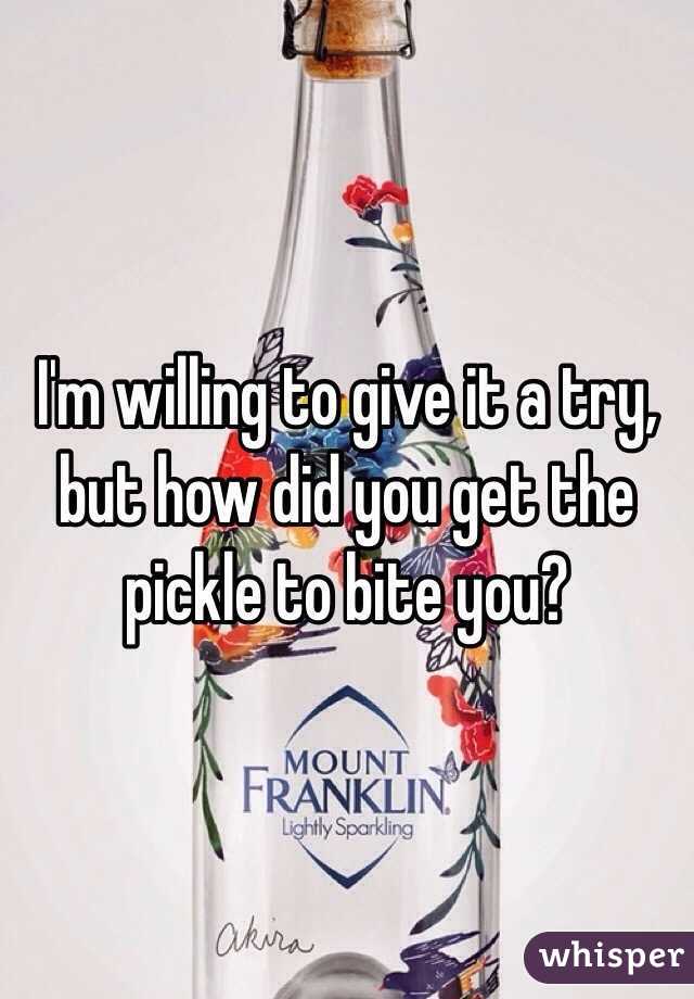 I'm willing to give it a try, but how did you get the pickle to bite you?
