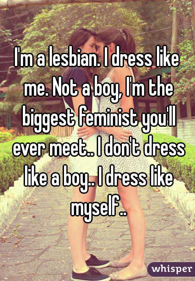 I'm a lesbian. I dress like me. Not a boy, I'm the biggest feminist you'll ever meet.. I don't dress like a boy.. I dress like myself..