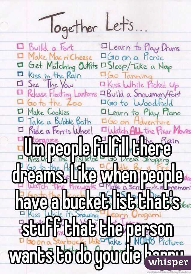 Um people fulfill there dreams. Like when people have a bucket list that's stuff that the person wants to do you die happy.