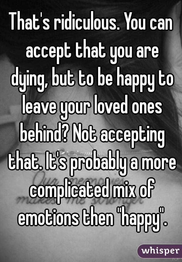 That's ridiculous. You can accept that you are dying, but to be happy to leave your loved ones behind? Not accepting that. It's probably a more complicated mix of emotions then "happy".