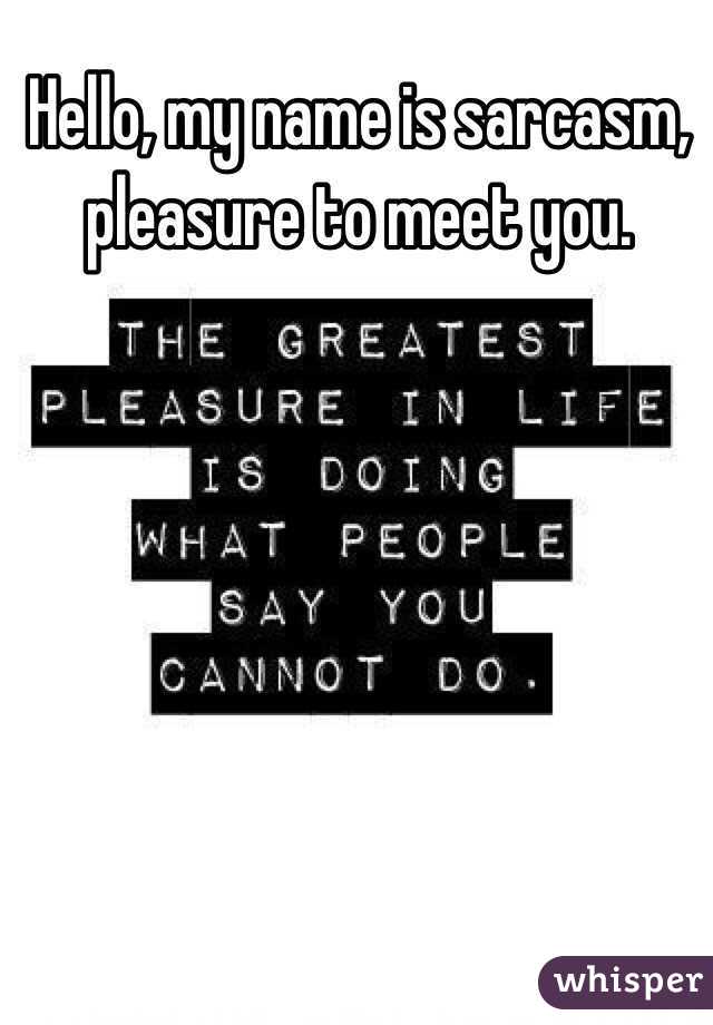 Hello, my name is sarcasm, pleasure to meet you. 