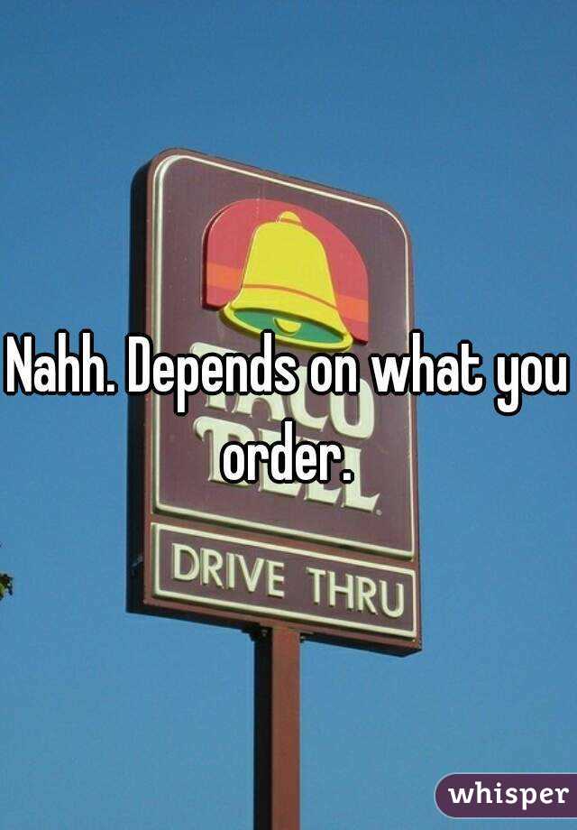 Nahh. Depends on what you order. 