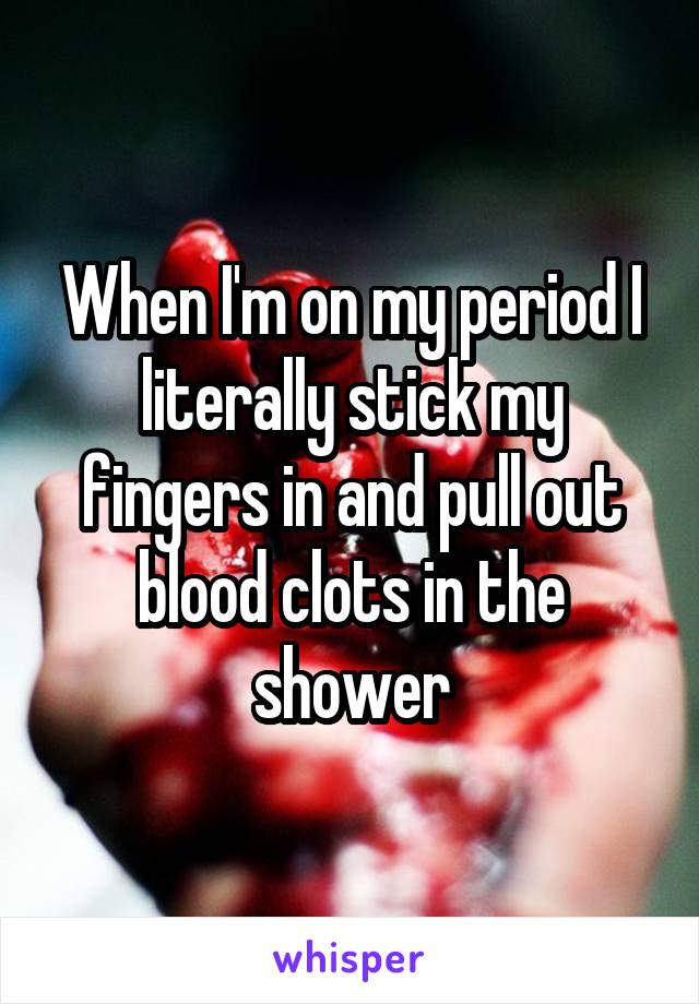 When I'm on my period I literally stick my fingers in and pull out blood clots in the shower