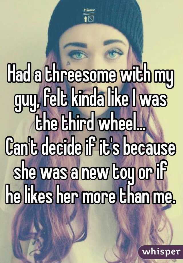 Had a threesome with my guy, felt kinda like I was the third wheel... Can