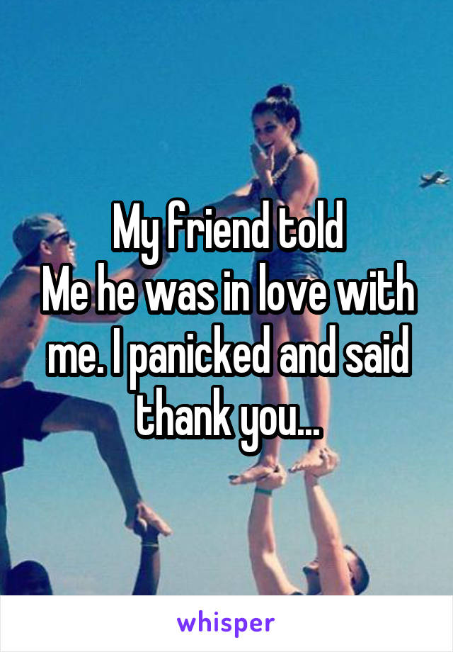 My friend told
Me he was in love with me. I panicked and said thank you...