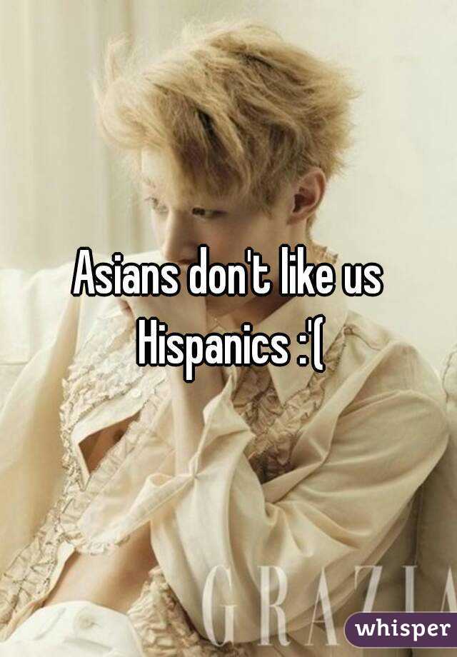Asians don't like us Hispanics :'(