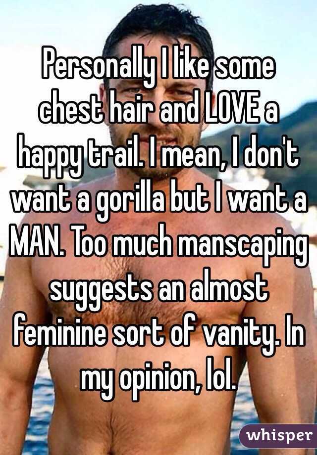 Personally I like some chest hair and LOVE a happy trail. I mean, I don't want a gorilla but I want a MAN. Too much manscaping suggests an almost feminine sort of vanity. In my opinion, lol. 