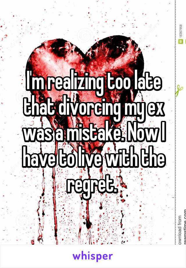 I'm realizing too late that divorcing my ex was a mistake. Now I have to live with the regret. 