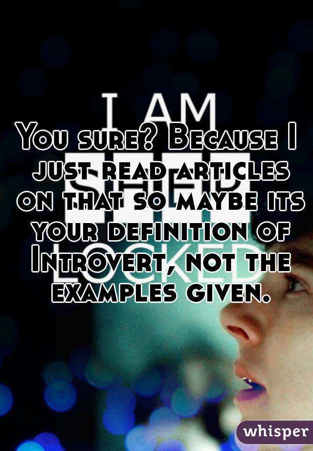 You sure? Because I just read articles on that so maybe its your definition of Introvert, not the examples given.