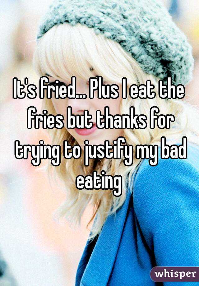 It's fried... Plus I eat the fries but thanks for trying to justify my bad eating 