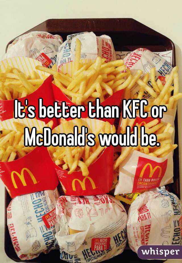 It's better than KFC or McDonald's would be.