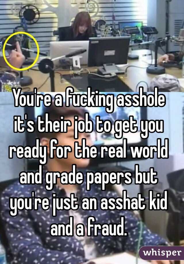 You're a fucking asshole it's their job to get you ready for the real world and grade papers but you're just an asshat kid and a fraud.
