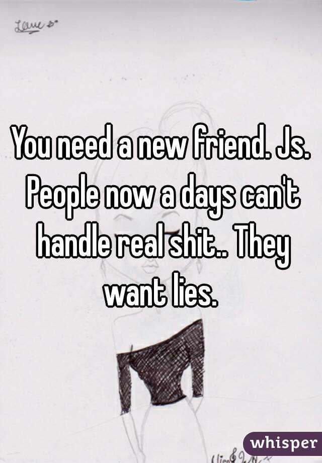 You need a new friend. Js. People now a days can't handle real shit.. They want lies. 