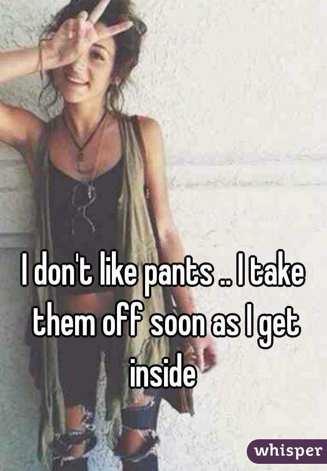 I don't like pants .. I take them off soon as I get inside 
