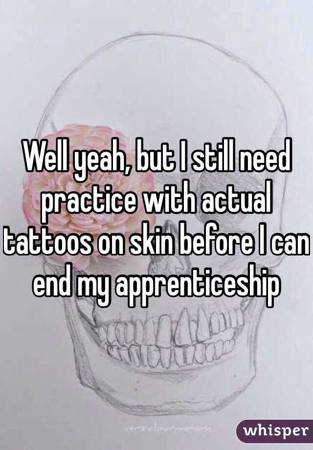 Well yeah, but I still need practice with actual tattoos on skin before I can end my apprenticeship 