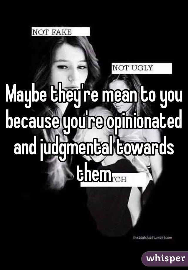 Maybe they're mean to you because you're opinionated and judgmental towards them 