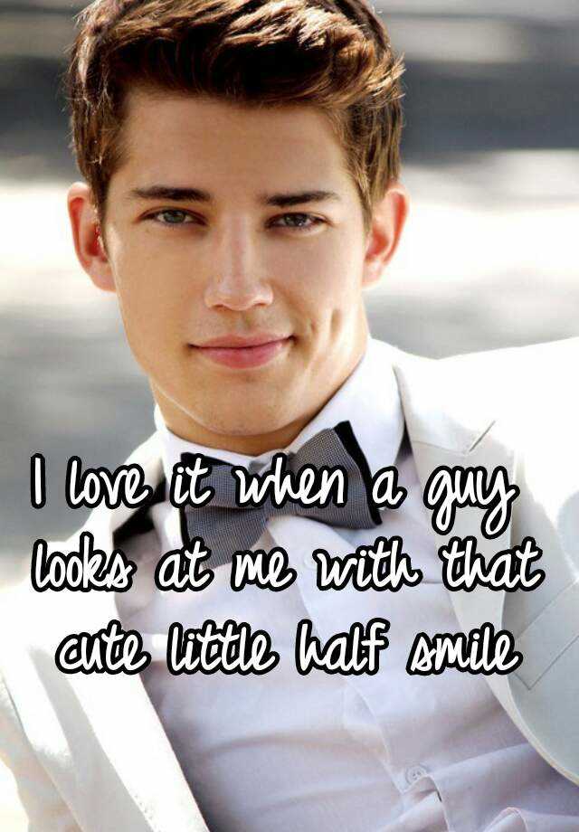 I love it when a guy looks at me with that cute little half smile