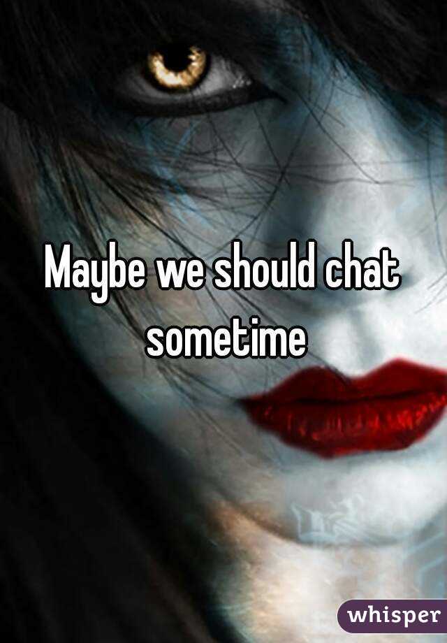 Maybe we should chat sometime