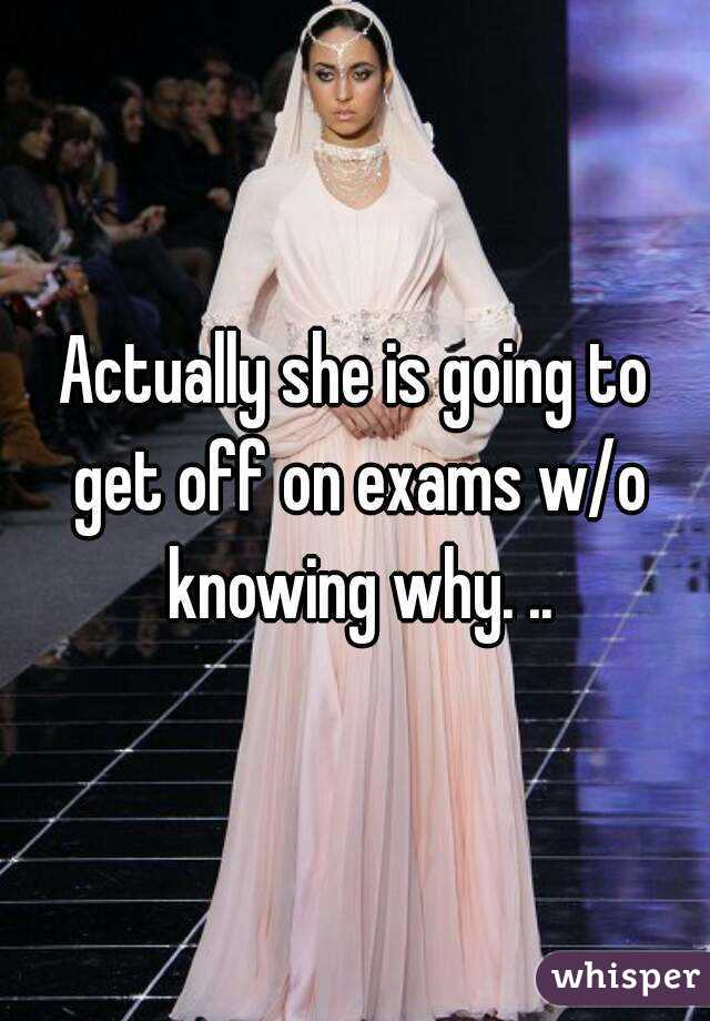 Actually she is going to get off on exams w/o knowing why. ..